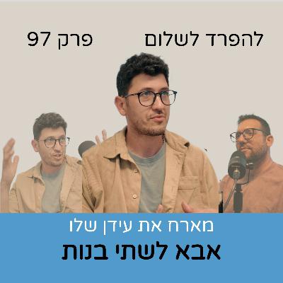 פרק 97 | עידן שלו אבא לשתי בנות