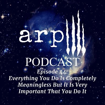 Episode 44: Everything You Do Is Completely Meaningless But It Is Very Important That You Do It