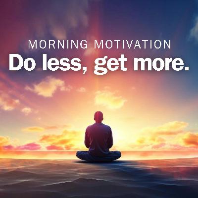 Do Less, Get More | Mindful Morning Motivation Do Less, Get More | Mindful Morning Motivation