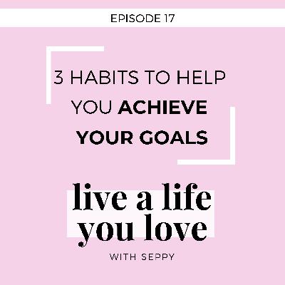 Ep. 17 | 3 Habits to Help You Achieve Your Goals
