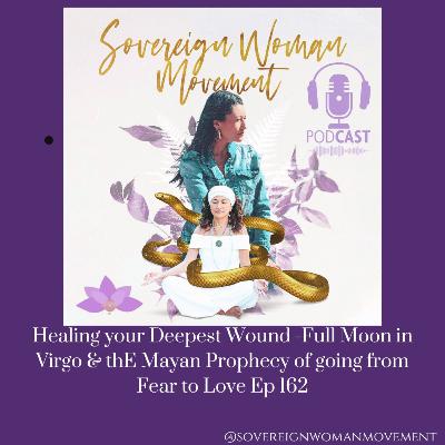 Healing your Deepest Wound , Full Moon in virgo & thE Mayan prophecy of going from Fear to LOVE Ep 162
