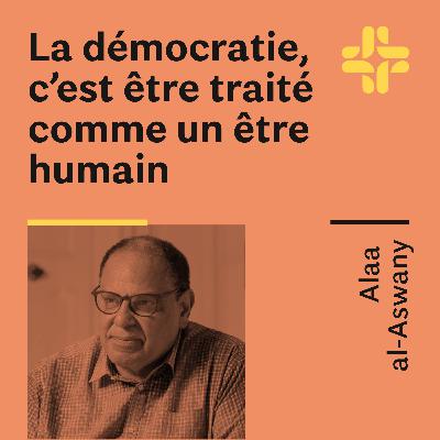 Alaa al-Aswany - La démocratie, c'est être traité comme un être humain