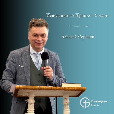 Исцеление во Христе - 3 часть - Алексей Сорокин | Проповедь