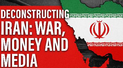 Deconstructing Iran: War, Money and Media Deconstructing Iran: War, Money and Media
