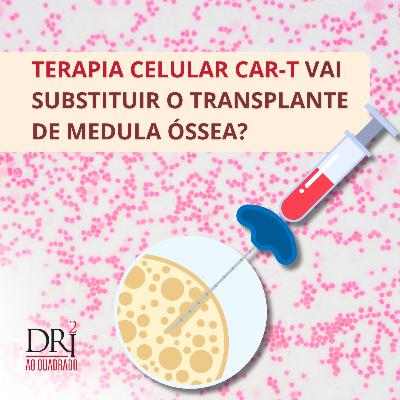 Ep. 47 - A terapia celular CAR-T vai substituir o Transplante de Medula Óssea?