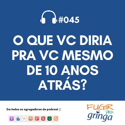 #045 - O que vc diria pra vc mesmo de 10 anos atrás?