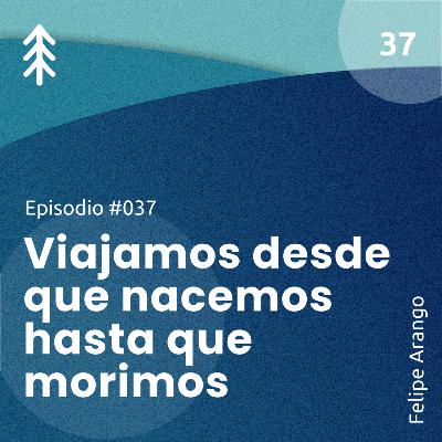 37. Viajamos desde que nacemos hasta que morimos - Felipe Arango