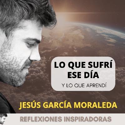 "Lo que sufrí ese día, y lo que aprendí" - Jesús Garcia Moraleda