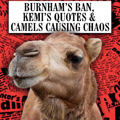 Burnham’s Ban, Kemi’s Quotes & Camels Causing Chaos Burnham’s Ban, Kemi’s Quotes & Camels Causing Chaos