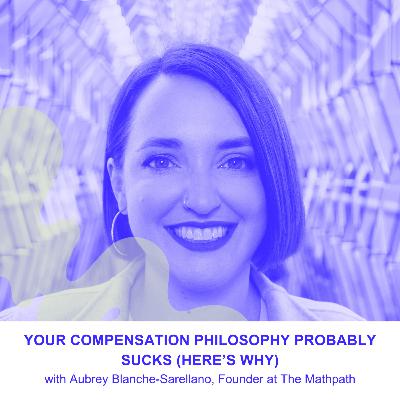 Your Compensation Philosophy Probably Sucks (Here’s Why) with Aubrey Blanche-Serrellano, Founder of The MathPath