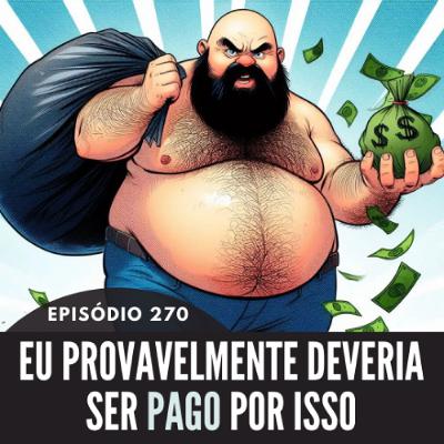 270 - EPISÓDIO 270 - EU DEVERIA SER PAGO PARA ISSO