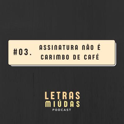 Letras Miúdas #03: Assinatura não é carimbo de café