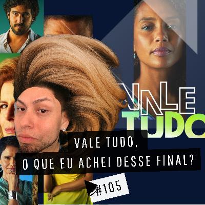 #105 - VALE TUDO, O QUE ACHEI DESSE FINAL?