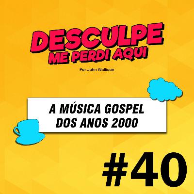 #40 | A MÚSICA GOSPEL DOS ANOS 2000 #40 | A MÚSICA GOSPEL DOS ANOS 2000