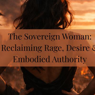 The Sovereign Woman: Reclaiming Rage, Desire & Embodied Authority