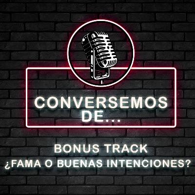 Bonus Track - ¿Fama o Buenas Intenciones?