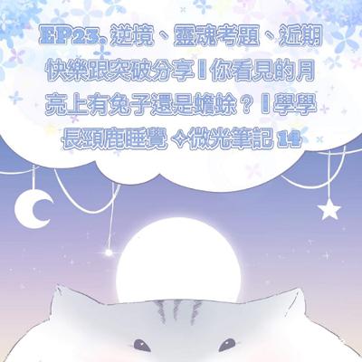 EP23. 逆境、靈魂考題、近期快樂跟突破分享 | 你看見的月亮上有兔子還是蟾蜍？ | 學學長頸鹿睡覺 ✧微光筆記 14
