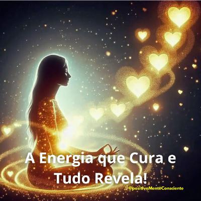 A Energia que Cura e Tudo Revela! A Energia que Cura e Tudo Revela!