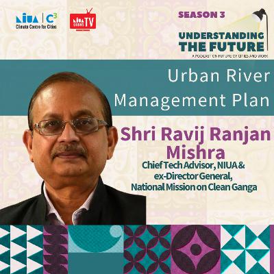 Urban River Management Plan with Rajiv Ranjan Mishra | Understanding the Future | Season 3