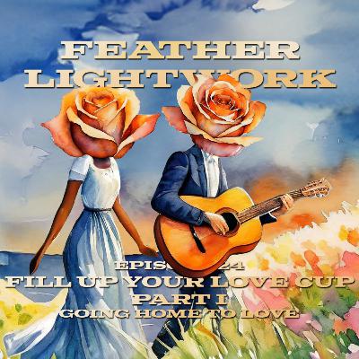 Fill Up Your Love Cup - Pt. 1: Going Home To Love - Feather Lightwork Ep. 24