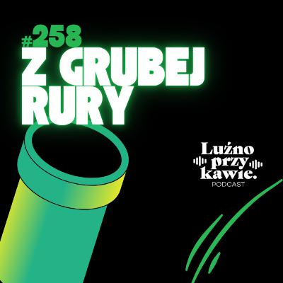 #258 - Z grubej rury!