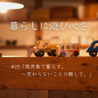 #25「鹿児島で暮らす。〜変わらないことの難しさ。」 #25「鹿児島で暮らす。〜変わらないことの難しさ。」