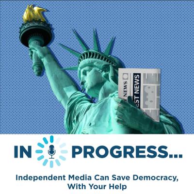 In Progress: Independent Media Can Save Democracy, With Your Help