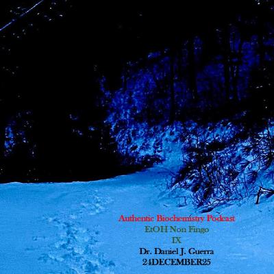 Authentic Biochemistry Podcast EtOH Non Fingo IX Dr. Daniel J. Guerra 24DECEMBER25 Authentic Biochemistry Podcast EtOH Non Fingo IX Dr. Daniel J. Guerra 24DECEMBER25