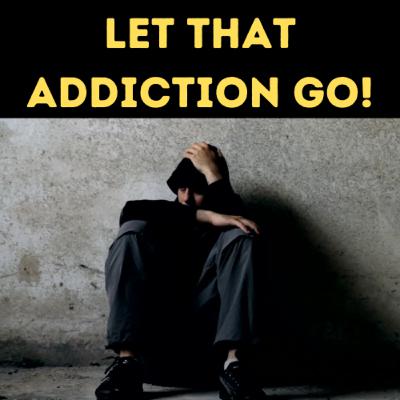 You Got To Let That Addiction Go! You Got To Let That Addiction Go!