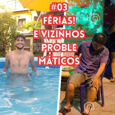 #03: Férias e vizinhos problemáticos.