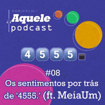 #08 - Os Sentimentos por trás de '4555.' (ft. MeiaUm)