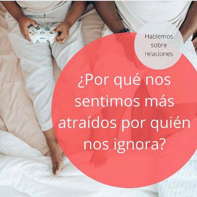 ¿Por qué nos sentimos más atraídos por quién nos ignora?