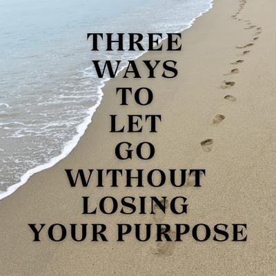 Three Ways to Let Go Without Losing Your Purpose Three Ways to Let Go Without Losing Your Purpose