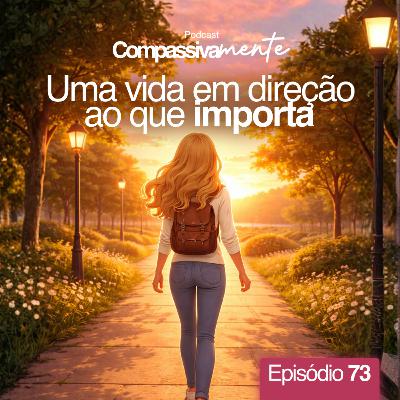 #73 - Uma vida em direção ao que importa - Compassivamente
