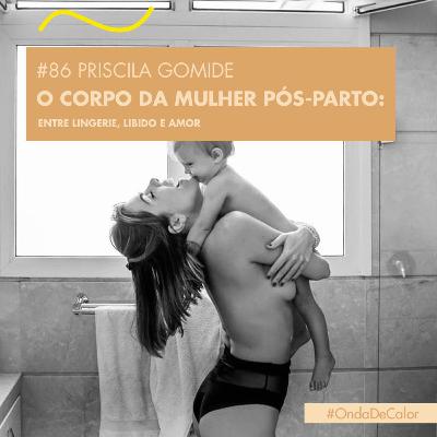 # 86 PRISCILA GOMIDE - O CORPO DA MULHER PÓS-PARTO: ENTRE LINGERIE, LIBIDO E AMOR