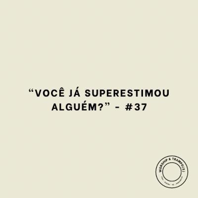 “Você já superestimou alguém?” - #37