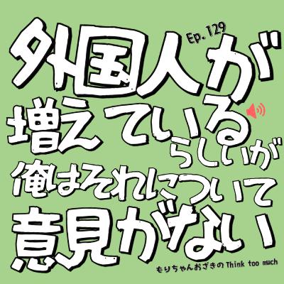 Ep.129 外国人が増えているらしいが俺はそれについて意見がない