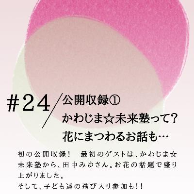 #24 公開収録①かわじま☆未来塾って? 花にまつわるお話も… #24 公開収録①かわじま☆未来塾って? 花にまつわるお話も…