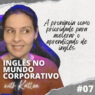 A pronúncia como prioridade para acelerar o aprendizado de inglês || Inglês no Mundo Corporativo - EP #07