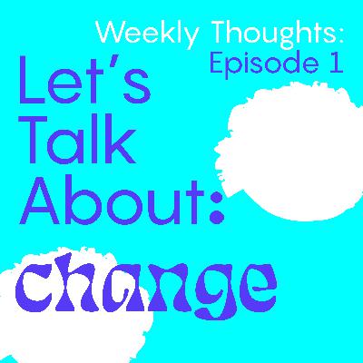 Weekly Thoughts - Ep1: Change Weekly Thoughts - Ep1: Change