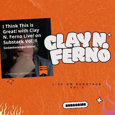 I Think This is Great! with Clay N. Ferno Live! on Substack Vol. 1 I Think This is Great! with Clay N. Ferno Live! on Substack Vol. 1