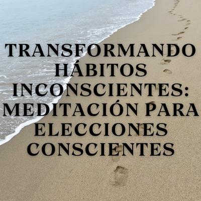 Transformando Hábitos Inconscientes: Meditación para Elecciones Conscientes