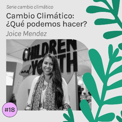 #18 Joice Mendez - Cambio Climático: ¿Qué podemos hacer?