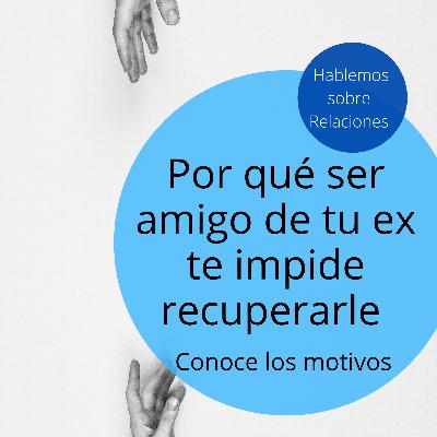 Por qué ser amigo de tu ex te impide recuperarlo: Conoce los motivos