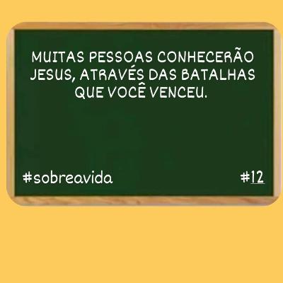 MUITAS PESSOAS CONHECERÃO JESUS, ATRAVÉS DAS BATALHAS QUE VOCÊ VENCEU. SOBRE A VIDA #12