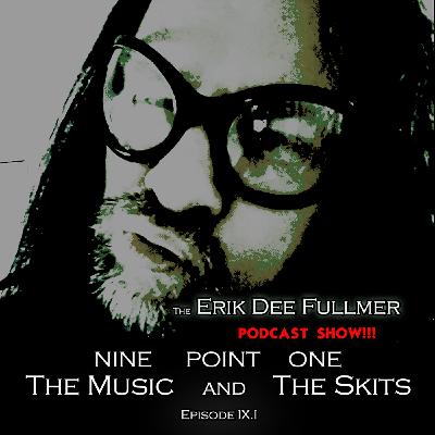The Erik Dee Fullmer Podcast Show SE01- EP09.1 'NINE POINT ONE, The Music & The Skits