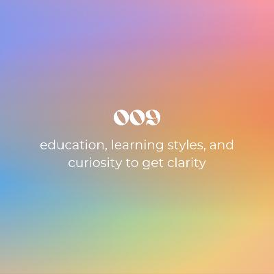 009: education, learning styles, and curiosity to get clarity