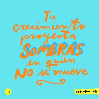 Episodio 5 - Tu crecimiento proyecta sombras en quien no se mueve Episodio 5 - Tu crecimiento proyecta sombras en quien no se mueve