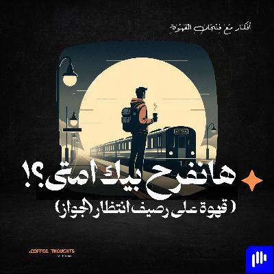 هانفرح بيك امتى؟ (قهوة على رصيف انتظار الجواز)