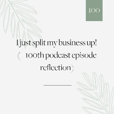 100 | I just split my business up! (+ 100th episode reflection)
